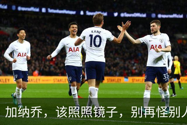 加纳乔，该照照镜子，别再怪别人了！