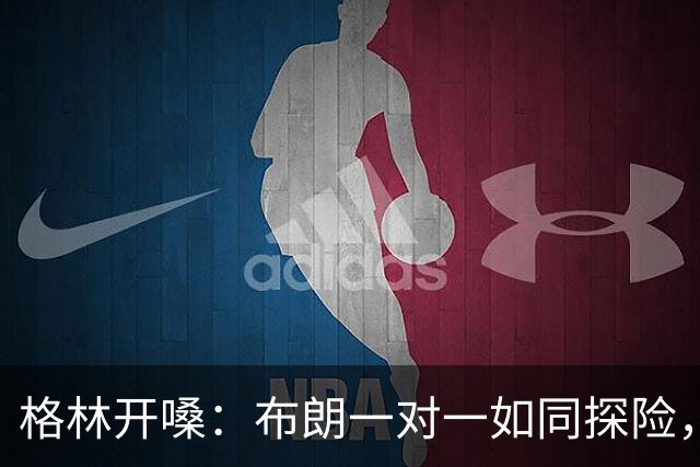 格林开嗓：布朗一对一如同探险，有大侠相助更难捉摸