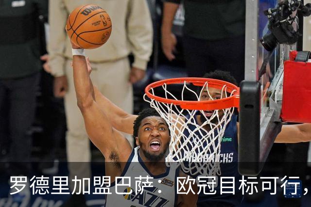 罗德里加盟巴萨：欧冠目标可行，但巴萨绝非夺冠热门