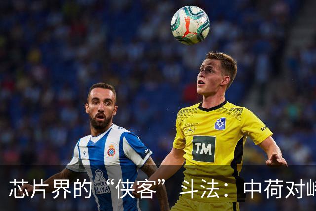 芯片界的“侠客”斗法：中荷对峙的权力游戏